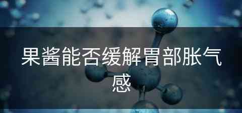 果酱能否缓解胃部胀气感(果酱能否缓解胃部胀气感觉)